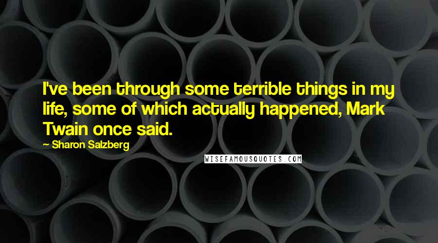 Sharon Salzberg quotes: I've been through some terrible things in my life, some of which actually happened, Mark Twain once said.