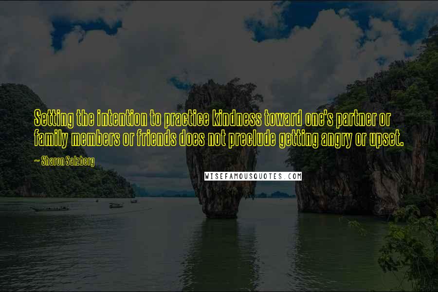 Sharon Salzberg quotes: Setting the intention to practice kindness toward one's partner or family members or friends does not preclude getting angry or upset. Sharon Salzberg quotes: Setting the intention to practice kindness toward one's partner or family members or friends does not preclude getting angry or upset.