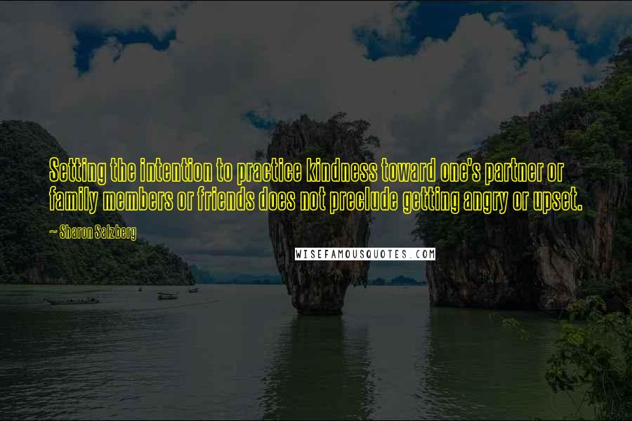 Sharon Salzberg quotes: Setting the intention to practice kindness toward one's partner or family members or friends does not preclude getting angry or upset.