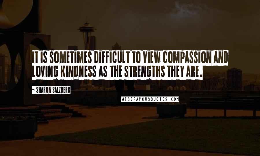 Sharon Salzberg quotes: It is sometimes difficult to view compassion and loving kindness as the strengths they are.