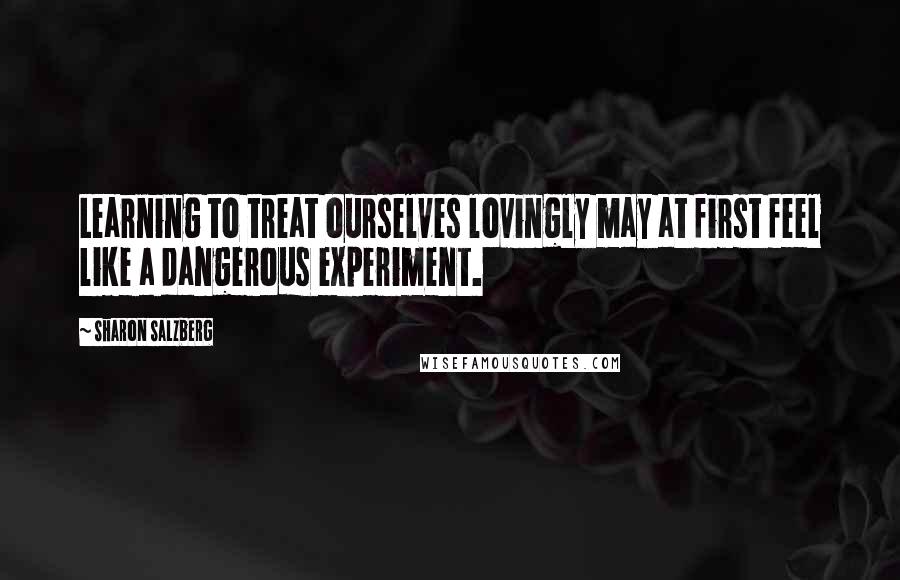 Sharon Salzberg quotes: Learning to treat ourselves lovingly may at first feel like a dangerous experiment.