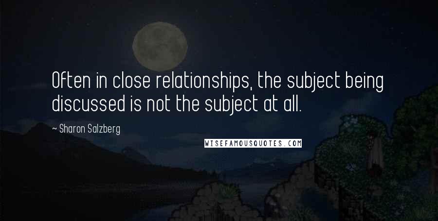 Sharon Salzberg quotes: Often in close relationships, the subject being discussed is not the subject at all.