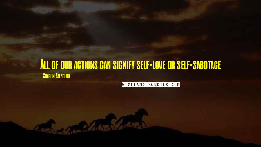 Sharon Salzberg quotes: All of our actions can signify self-love or self-sabotage