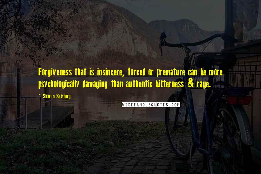 Sharon Salzberg quotes: Forgiveness that is insincere, forced or premature can be more psychologically damaging than authentic bitterness & rage. Sharon Salzberg quotes: Forgiveness that is insincere, forced or premature can be more psychologically damaging than authentic bitterness & rage.