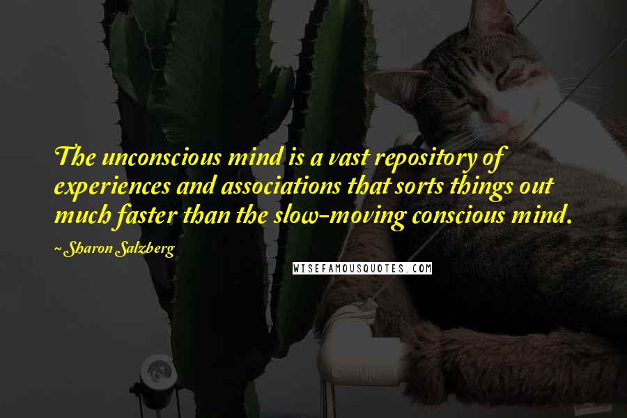 Sharon Salzberg quotes: The unconscious mind is a vast repository of experiences and associations that sorts things out much faster than the slow-moving conscious mind. Sharon Salzberg quotes: The unconscious mind is a vast repository of experiences and associations that sorts things out much faster than the slow-moving conscious mind.