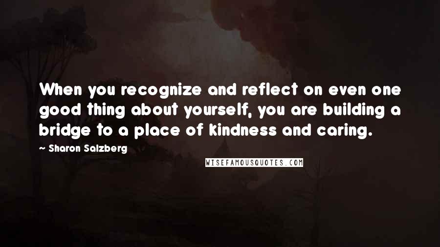 Sharon Salzberg quotes: When you recognize and reflect on even one good thing about yourself, you are building a bridge to a place of kindness and caring. Sharon Salzberg quotes: When you recognize and reflect on even one good thing about yourself, you are building a bridge to a place of kindness and caring.