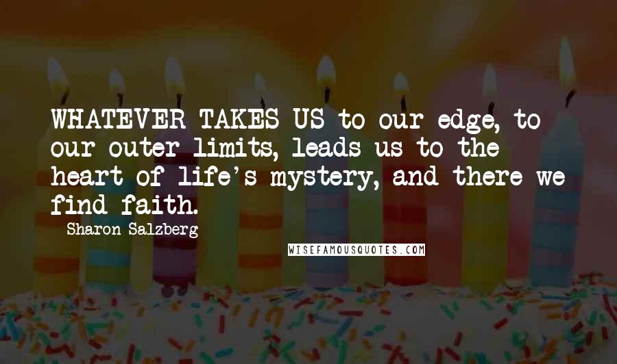 Sharon Salzberg quotes: WHATEVER TAKES US to our edge, to our outer limits, leads us to the heart of life's mystery, and there we find faith. Sharon Salzberg quotes: WHATEVER TAKES US to our edge, to our outer limits, leads us to the heart of life's mystery, and there we find faith.