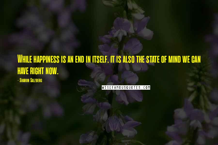 Sharon Salzberg quotes: While happiness is an end in itself, it is also the state of mind we can have right now.