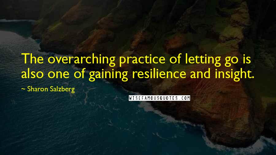 Sharon Salzberg quotes: The overarching practice of letting go is also one of gaining resilience and insight.