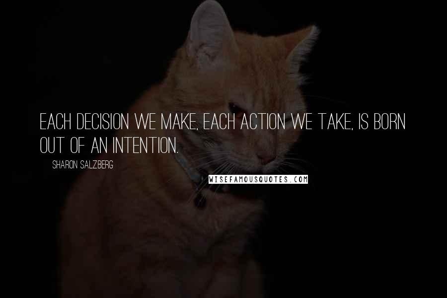 Sharon Salzberg quotes: Each decision we make, each action we take, is born out of an intention.