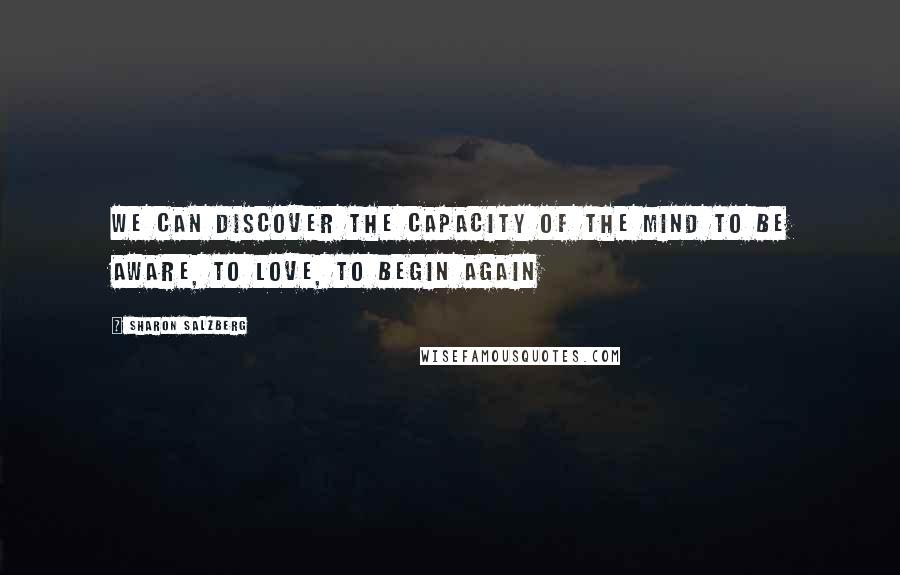 Sharon Salzberg quotes: We can discover the capacity of the mind to be aware, to love, to begin again