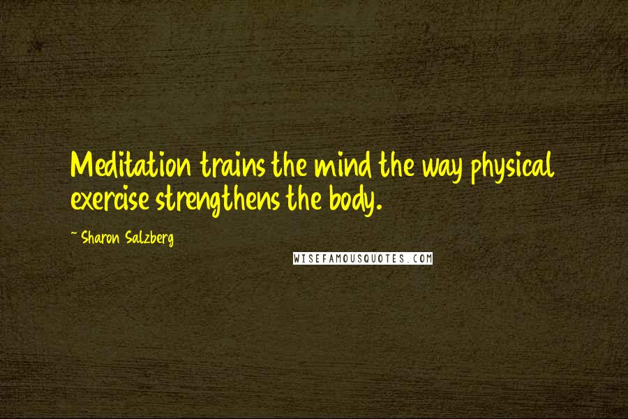 Sharon Salzberg quotes: Meditation trains the mind the way physical exercise strengthens the body.