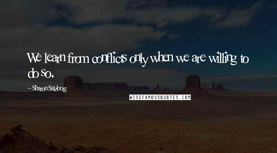 Sharon Salzberg quotes: We learn from conflicts only when we are willing to do so.