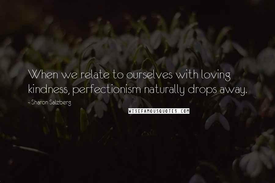Sharon Salzberg quotes: When we relate to ourselves with loving kindness, perfectionism naturally drops away.