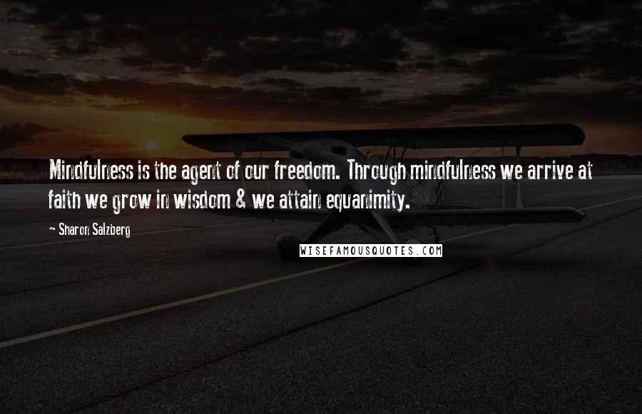 Sharon Salzberg quotes: Mindfulness is the agent of our freedom. Through mindfulness we arrive at faith we grow in wisdom & we attain equanimity.