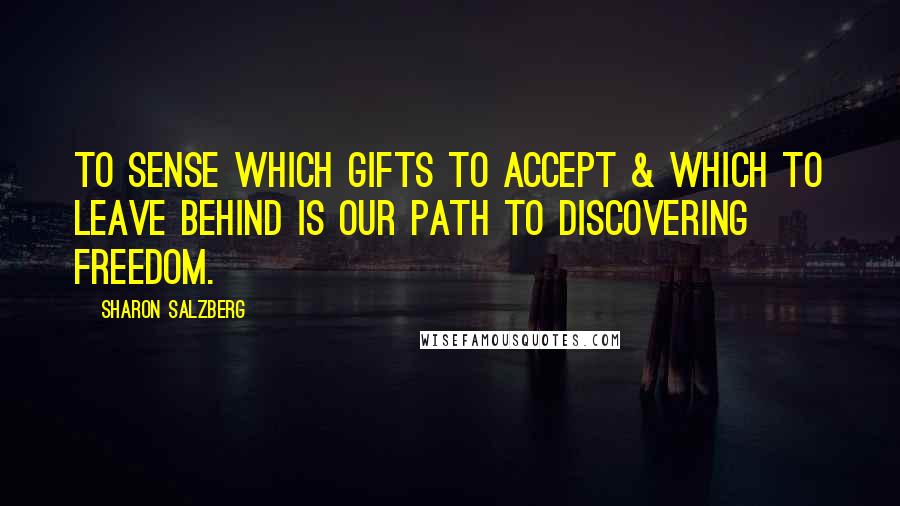 Sharon Salzberg quotes: To sense which gifts to accept & which to leave behind is our path to discovering freedom.