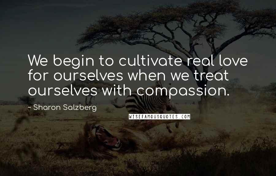 Sharon Salzberg quotes: We begin to cultivate real love for ourselves when we treat ourselves with compassion.