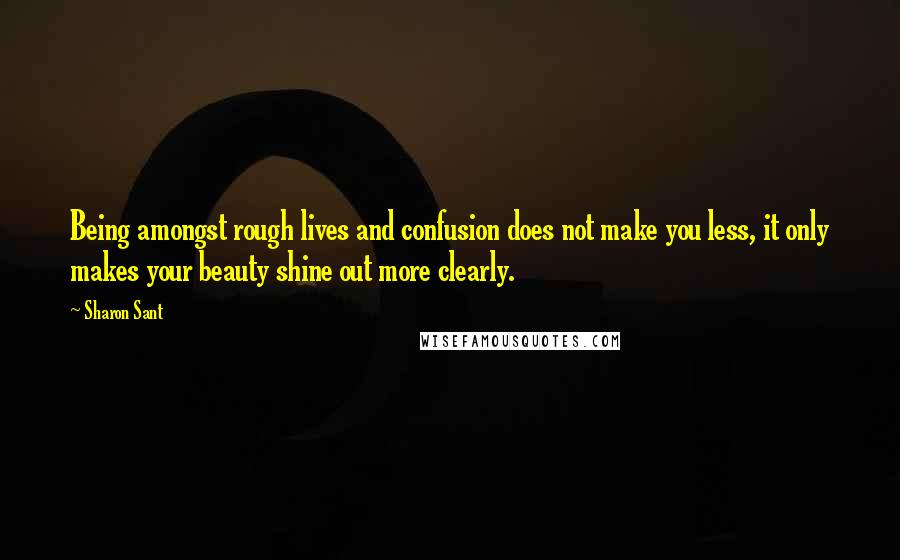 Sharon Sant quotes: Being amongst rough lives and confusion does not make you less, it only makes your beauty shine out more clearly.