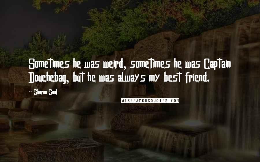 Sharon Sant quotes: Sometimes he was weird, sometimes he was Captain Douchebag, but he was always my best friend.