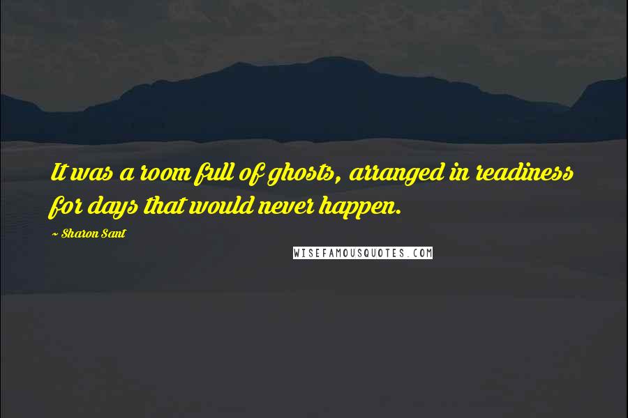 Sharon Sant quotes: It was a room full of ghosts, arranged in readiness for days that would never happen.