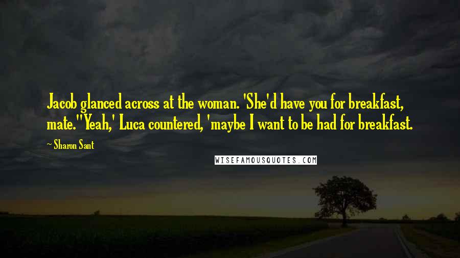 Sharon Sant quotes: Jacob glanced across at the woman. 'She'd have you for breakfast, mate.''Yeah,' Luca countered, 'maybe I want to be had for breakfast.