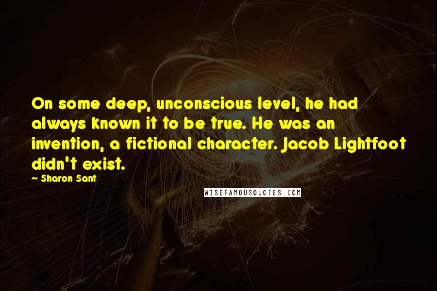 Sharon Sant quotes: On some deep, unconscious level, he had always known it to be true. He was an invention, a fictional character. Jacob Lightfoot didn't exist. Sharon Sant quotes: On some deep, unconscious level, he had always known it to be true. He was an invention, a fictional character. Jacob Lightfoot didn't exist.
