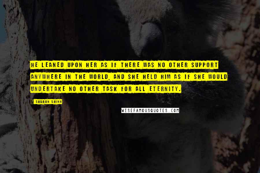 Sharon Shinn quotes: He leaned upon her as if there was no other support anywhere in the world, and she held him as if she would undertake no other task for all eternity.