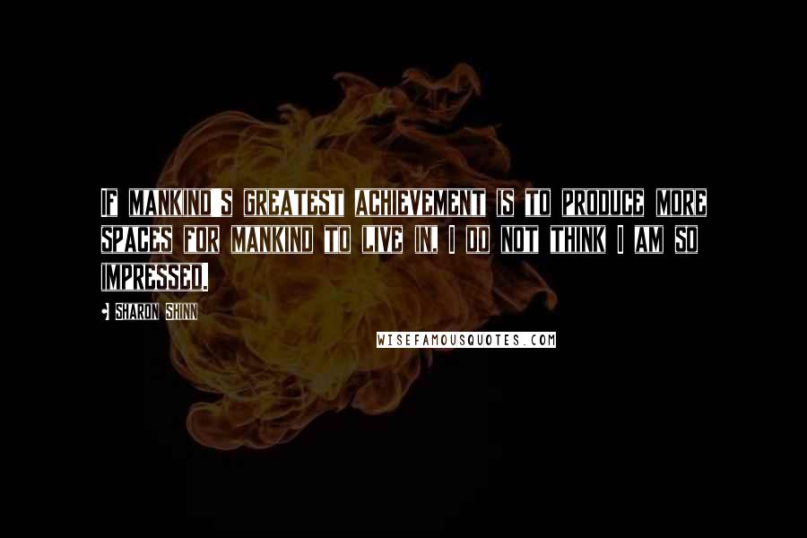 Sharon Shinn quotes: If mankind's greatest achievement is to produce more spaces for mankind to live in, I do not think I am so impressed.