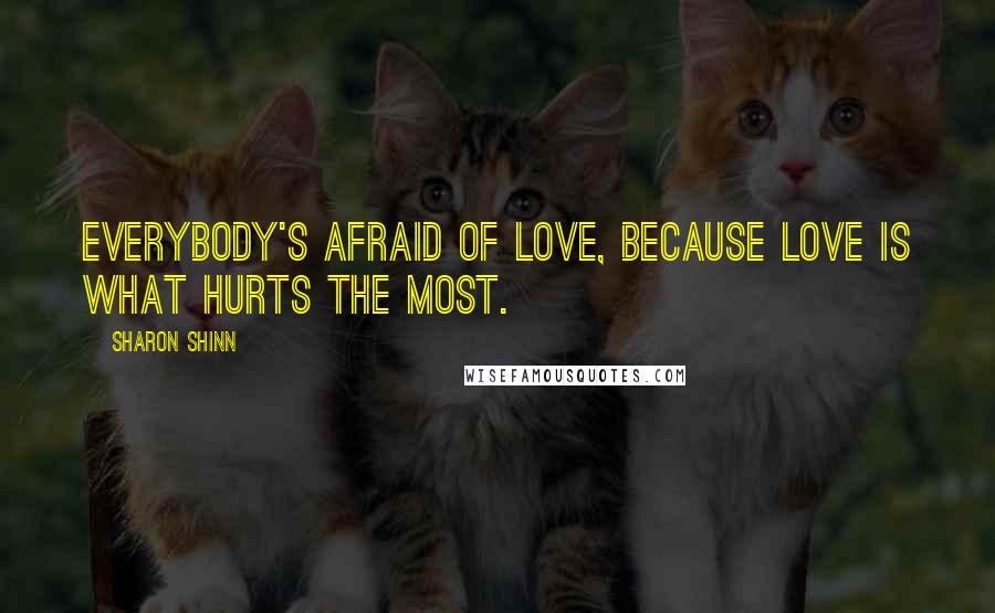 Sharon Shinn quotes: Everybody's afraid of love, because love is what hurts the most.