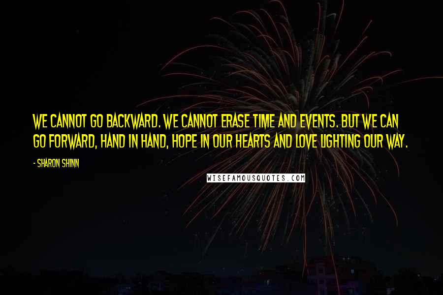 Sharon Shinn quotes: We cannot go backward. We cannot erase time and events. But we can go forward, hand in hand, hope in our hearts and love lighting our way.