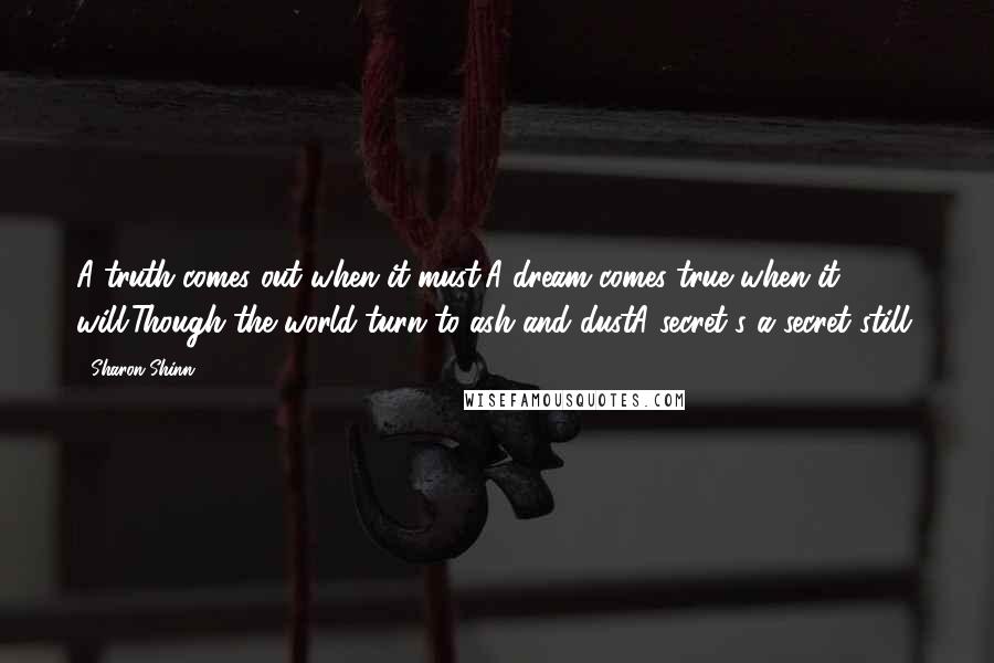 Sharon Shinn quotes: A truth comes out when it must;A dream comes true when it will.Though the world turn to ash and dustA secret's a secret still.