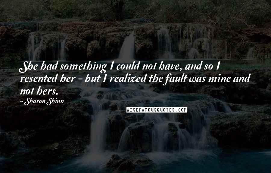 Sharon Shinn quotes: She had something I could not have, and so I resented her - but I realized the fault was mine and not hers.