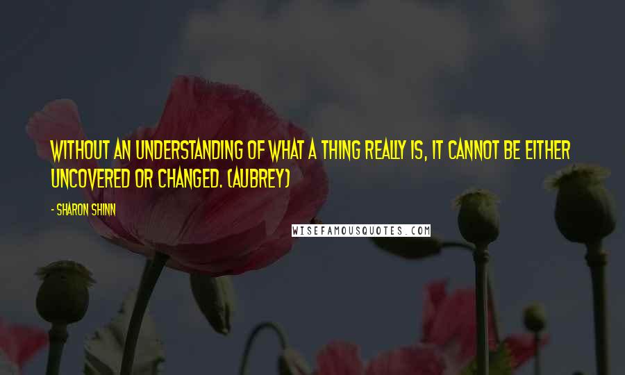 Sharon Shinn quotes: Without an understanding of what a thing really is, it cannot be either uncovered or changed. (Aubrey)