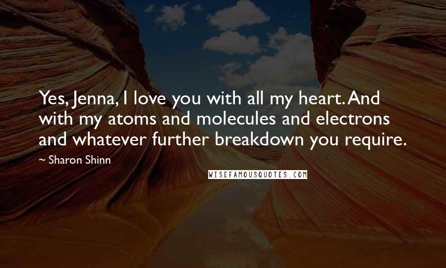 Sharon Shinn quotes: Yes, Jenna, I love you with all my heart. And with my atoms and molecules and electrons and whatever further breakdown you require.