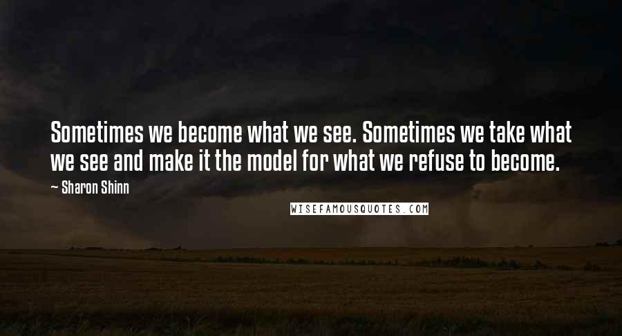 Sharon Shinn quotes: Sometimes we become what we see. Sometimes we take what we see and make it the model for what we refuse to become.