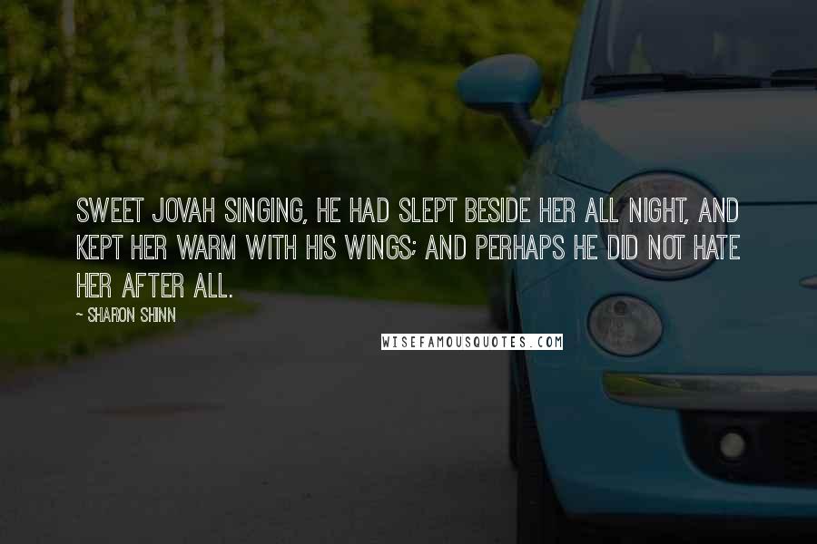 Sharon Shinn quotes: Sweet Jovah singing, he had slept beside her all night, and kept her warm with his wings; and perhaps he did not hate her after all.