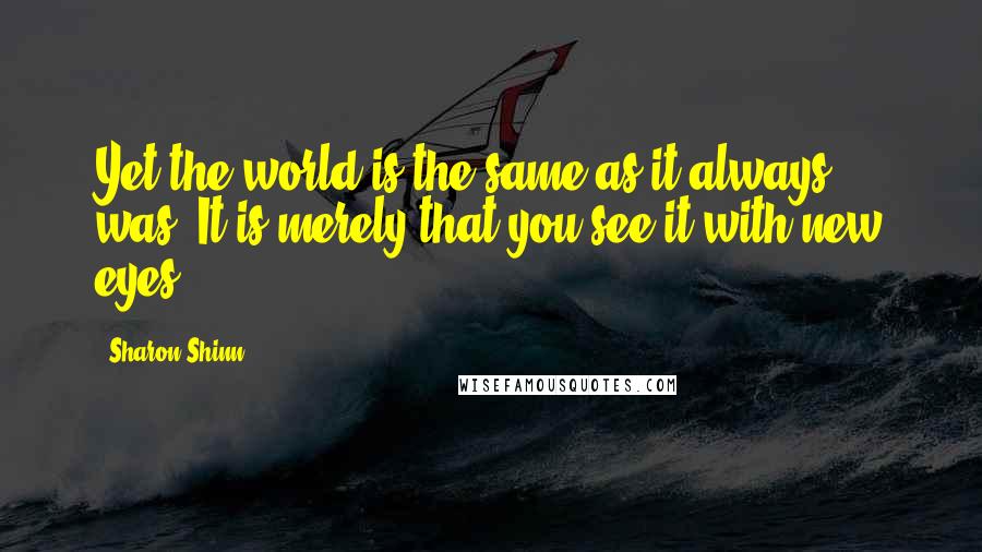 Sharon Shinn quotes: Yet the world is the same as it always was. It is merely that you see it with new eyes.