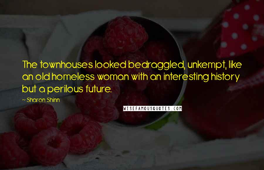Sharon Shinn quotes: The townhouses looked bedraggled, unkempt, like an old homeless woman with an interesting history but a perilous future.