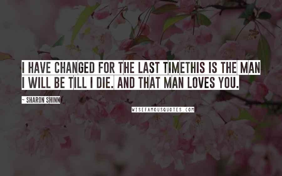Sharon Shinn quotes: I have changed for the last timethis is the man I will be till I die. And that man loves you.