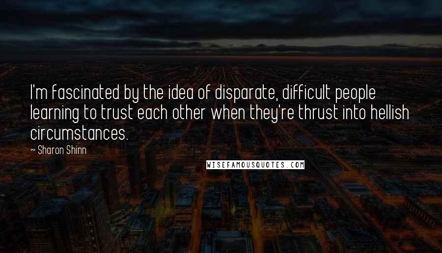 Sharon Shinn quotes: I'm fascinated by the idea of disparate, difficult people learning to trust each other when they're thrust into hellish circumstances.