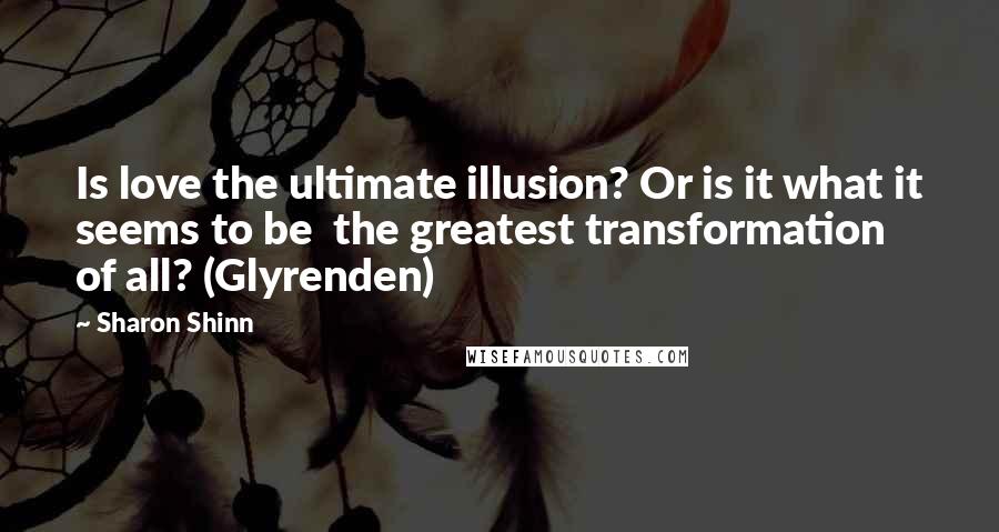 Sharon Shinn quotes: Is love the ultimate illusion? Or is it what it seems to be the greatest transformation of all? (Glyrenden)
