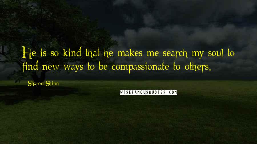 Sharon Shinn quotes: He is so kind that he makes me search my soul to find new ways to be compassionate to others.