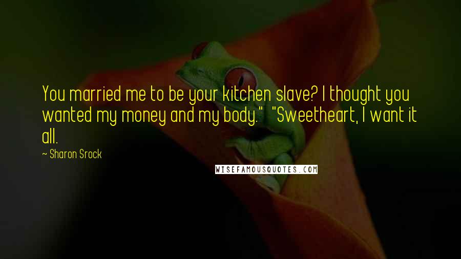 Sharon Srock quotes: You married me to be your kitchen slave? I thought you wanted my money and my body." "Sweetheart, I want it all.