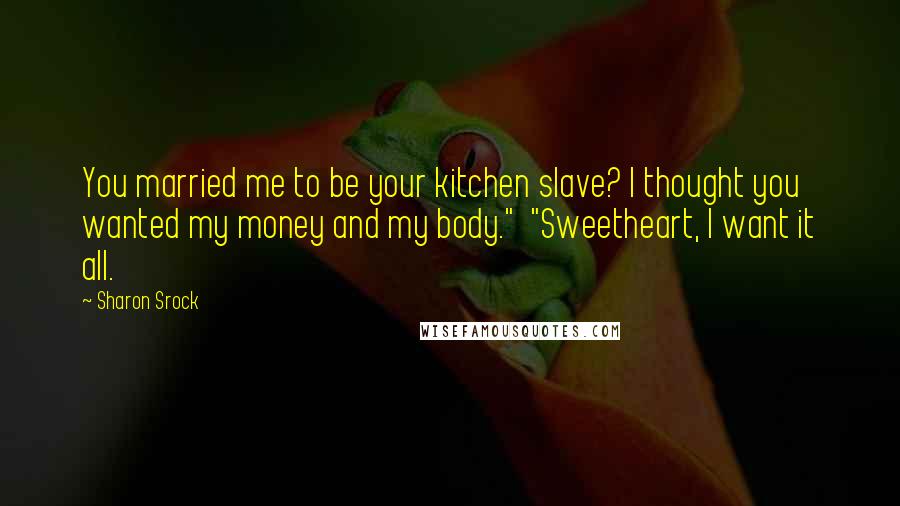 Sharon Srock quotes: You married me to be your kitchen slave? I thought you wanted my money and my body." "Sweetheart, I want it all. Sharon Srock quotes: You married me to be your kitchen slave? I thought you wanted my money and my body." "Sweetheart, I want it all.