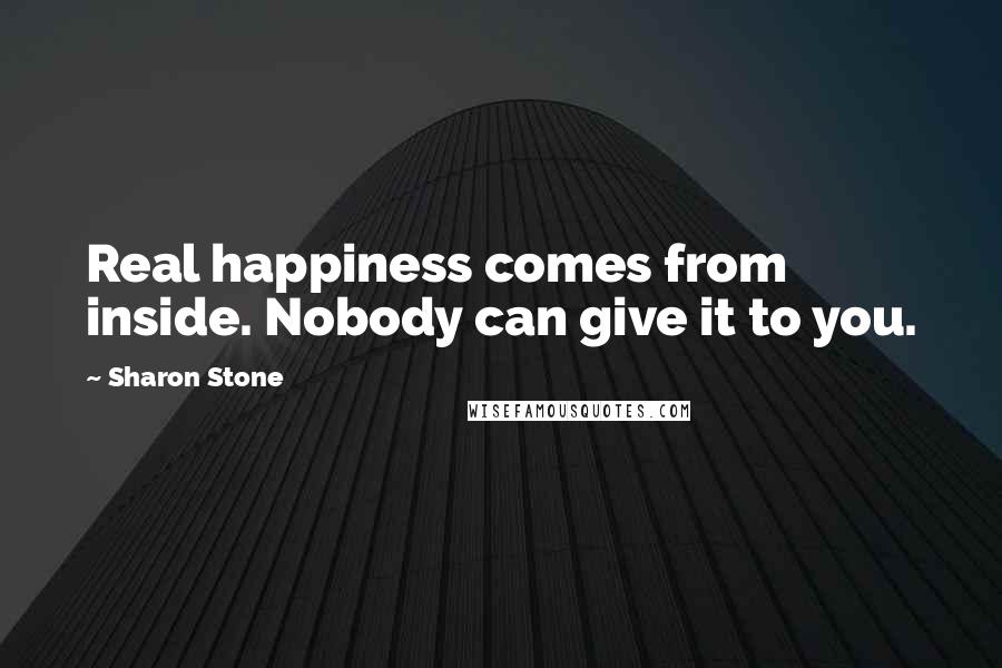 Sharon Stone quotes: Real happiness comes from inside. Nobody can give it to you.