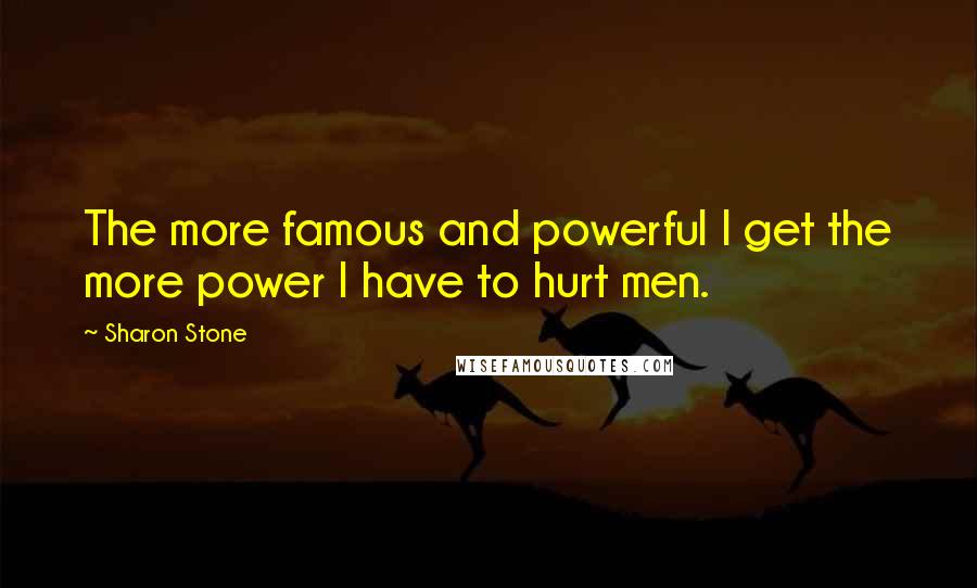 Sharon Stone quotes: The more famous and powerful I get the more power I have to hurt men.