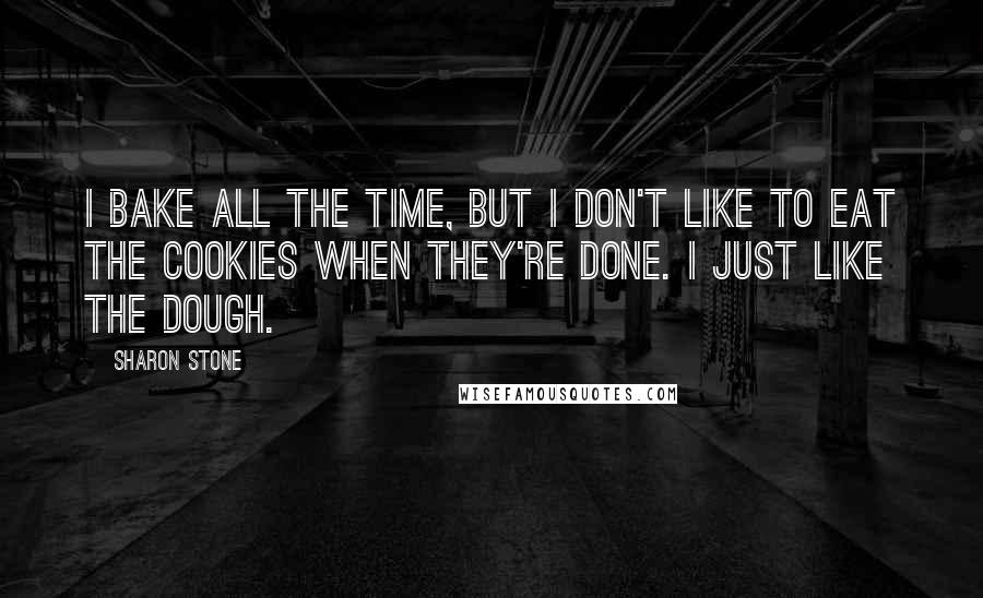 Sharon Stone quotes: I bake all the time, but I don't like to eat the cookies when they're done. I just like the dough.