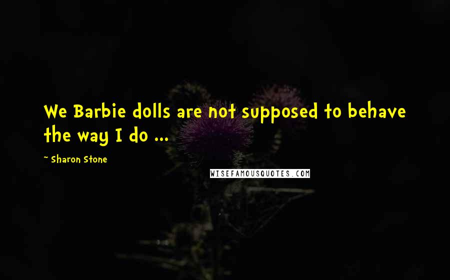 Sharon Stone quotes: We Barbie dolls are not supposed to behave the way I do ...