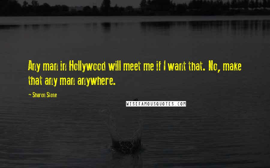 Sharon Stone quotes: Any man in Hollywood will meet me if I want that. No, make that any man anywhere.