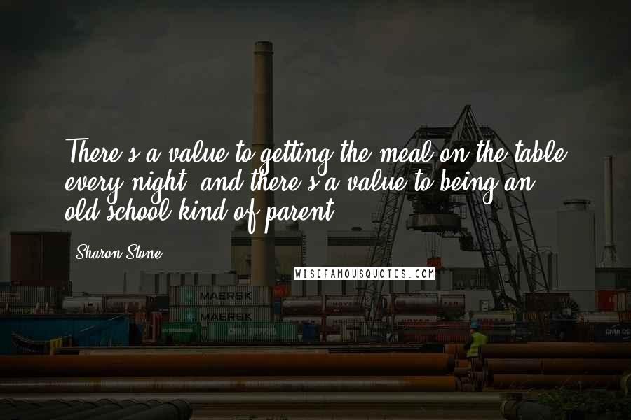 Sharon Stone quotes: There's a value to getting the meal on the table every night, and there's a value to being an old-school kind of parent.